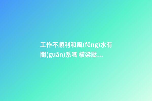 工作不順利和風(fēng)水有關(guān)系嗎 橫梁壓頂難大展身手